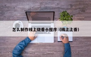 孝昌怎么制作线上烧香小程序（线上上香）