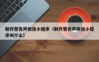 孝昌制作警告声微信小程序（制作警告声微信小程序叫什么）