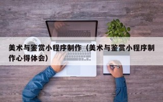 孝昌美术与鉴赏小程序制作（美术与鉴赏小程序制作心得体会）