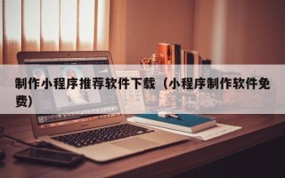 孝昌制作小程序推荐软件下载（小程序制作软件免费）
