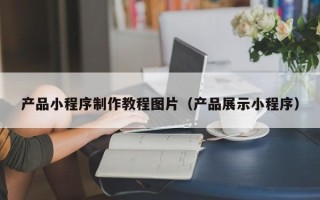 孝昌产品小程序制作教程图片（产品展示小程序）