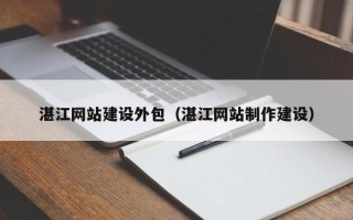 孝昌湛江网站建设外包（湛江网站制作建设）