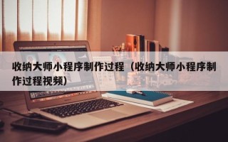 孝昌收纳大师小程序制作过程（收纳大师小程序制作过程视频）