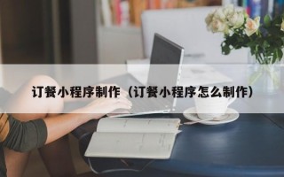 孝昌订餐小程序制作（订餐小程序怎么制作）
