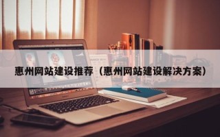孝昌惠州网站建设推荐（惠州网站建设解决方案）