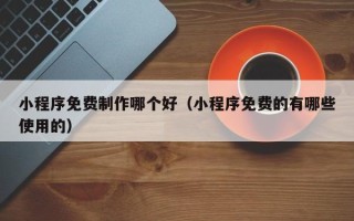 孝昌小程序免费制作哪个好（小程序免费的有哪些使用的）