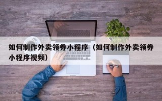 孝昌如何制作外卖领券小程序（如何制作外卖领券小程序视频）