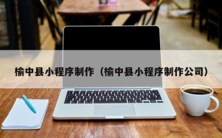 孝昌榆中县小程序制作（榆中县小程序制作公司）