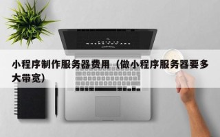 孝昌小程序制作服务器费用（做小程序服务器要多大带宽）