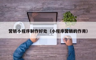 孝昌营销小程序制作好处（小程序营销的作用）