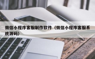 孝昌微信小程序客服制作软件（微信小程序客服系统源码）
