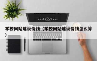 孝昌学校网站建设价钱（学校网站建设价钱怎么算）