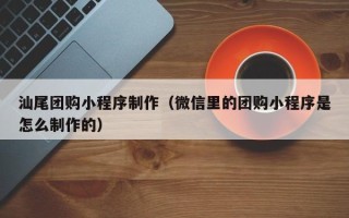 孝昌汕尾团购小程序制作（微信里的团购小程序是怎么制作的）
