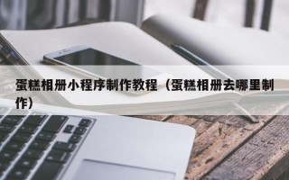 孝昌蛋糕相册小程序制作教程（蛋糕相册去哪里制作）